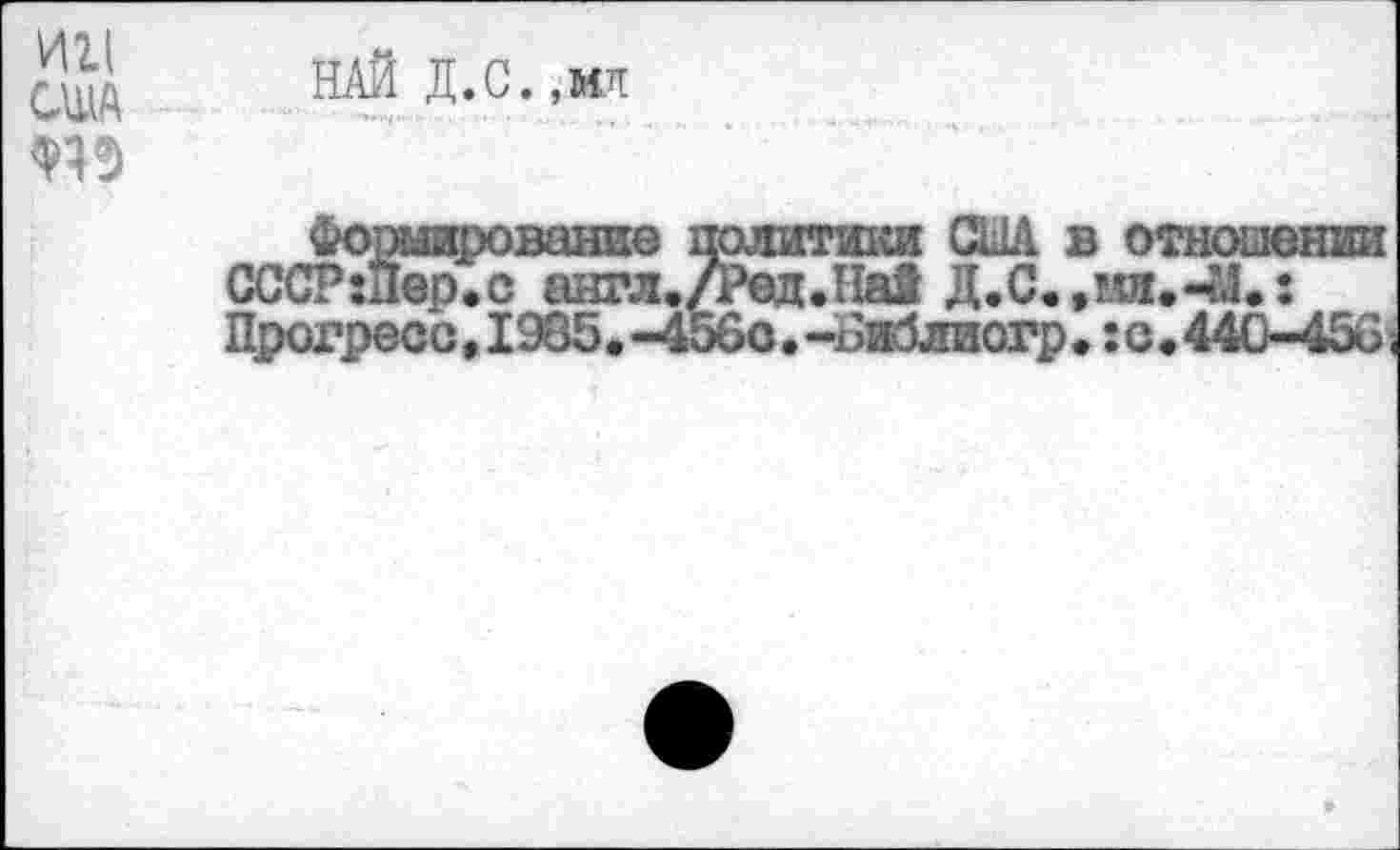 ﻿США
. ,МЯ
Формирование политики США в отношении СССРшер.с англ./Ред.Най Д.С.,тлл.-?4.: Прогресс, 1985. -456о.-6иблиогр. :с,440-456;